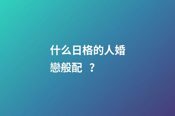 什么日格的人婚戀般配？